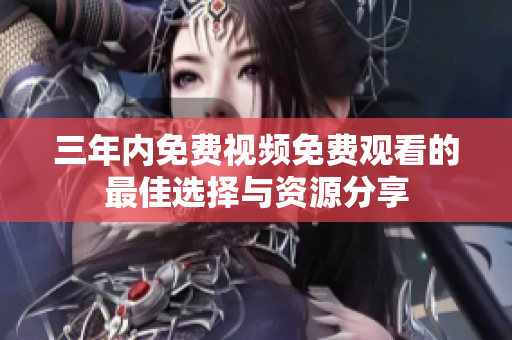 三年内免费视频免费观看的最佳选择与资源分享