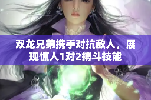 双龙兄弟携手对抗敌人，展现惊人1对2搏斗技能