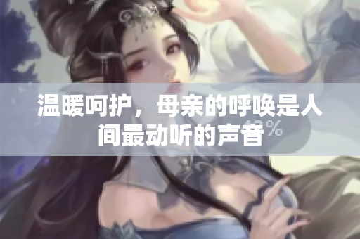 温暖呵护，母亲的呼唤是人间最动听的声音