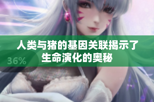 人类与猪的基因关联揭示了生命演化的奥秘