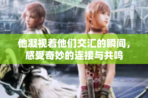 他凝视着他们交汇的瞬间，感受奇妙的连接与共鸣
