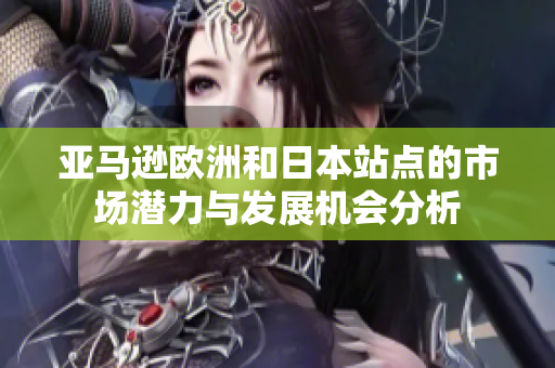 亚马逊欧洲和日本站点的市场潜力与发展机会分析