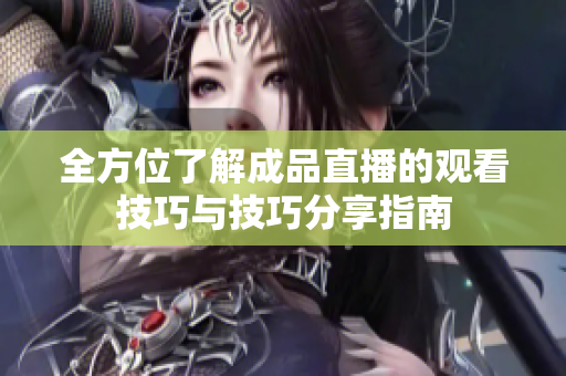 全方位了解成品直播的观看技巧与技巧分享指南