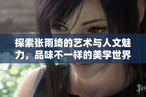 探索张雨绮的艺术与人文魅力，品味不一样的美学世界
