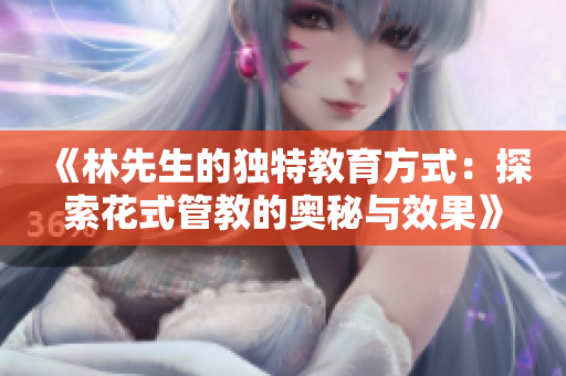 《林先生的独特教育方式：探索花式管教的奥秘与效果》