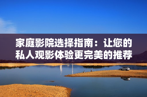 家庭影院选择指南：让您的私人观影体验更完美的推荐