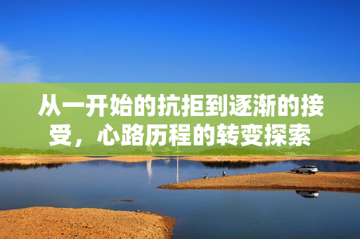 从一开始的抗拒到逐渐的接受，心路历程的转变探索
