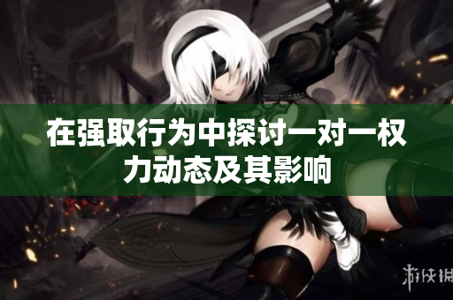在强取行为中探讨一对一权力动态及其影响