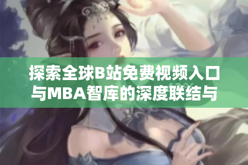 探索全球B站免费视频入口与MBA智库的深度联结与应用