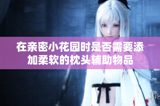 在亲密小花园时是否需要添加柔软的枕头辅助物品