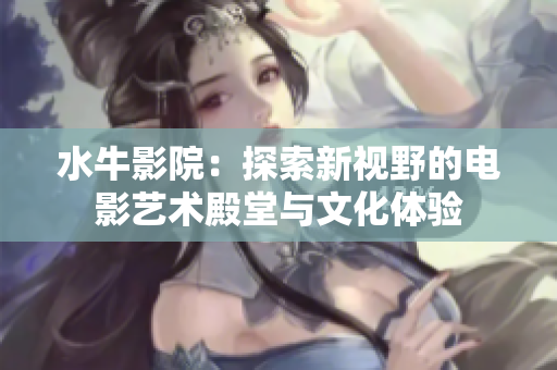 水牛影院：探索新视野的电影艺术殿堂与文化体验