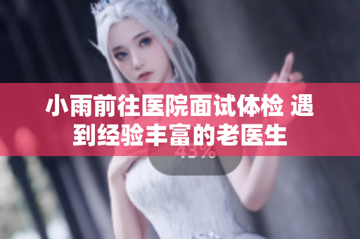 小雨前往医院面试体检 遇到经验丰富的老医生