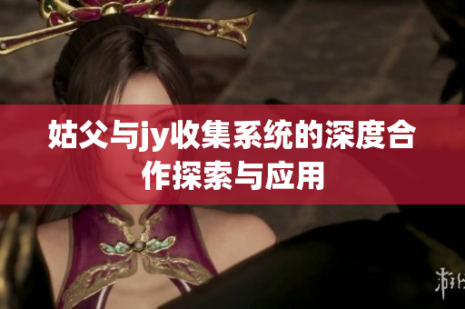 姑父与jy收集系统的深度合作探索与应用