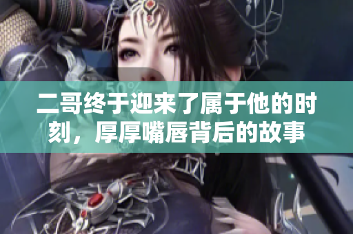 二哥终于迎来了属于他的时刻，厚厚嘴唇背后的故事