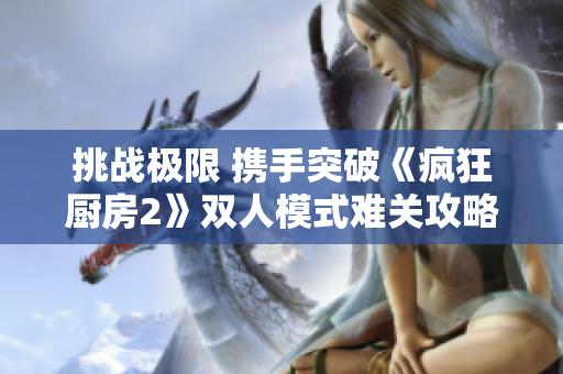 挑战极限 携手突破《疯狂厨房2》双人模式难关攻略分享