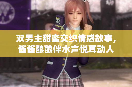 双男主甜蜜交织情感故事，酱酱酿酿伴水声悦耳动人