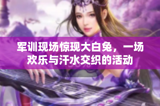军训现场惊现大白兔，一场欢乐与汗水交织的活动