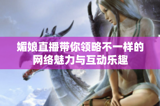 媚娘直播带你领略不一样的网络魅力与互动乐趣