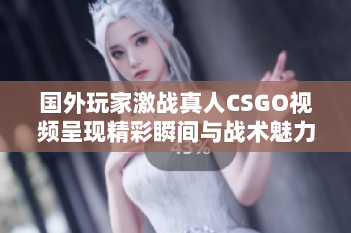 国外玩家激战真人CSGO视频呈现精彩瞬间与战术魅力