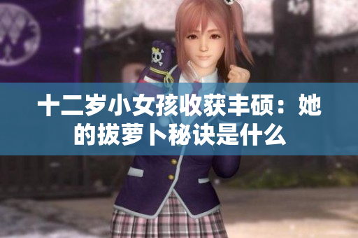 十二岁小女孩收获丰硕：她的拔萝卜秘诀是什么