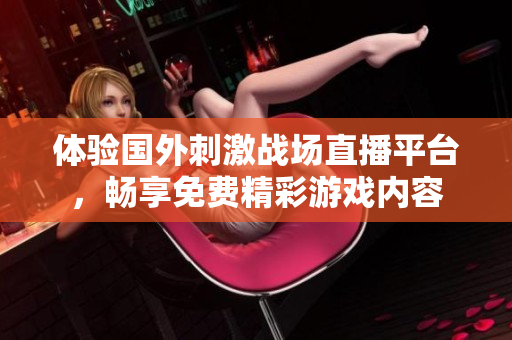 体验国外刺激战场直播平台，畅享免费精彩游戏内容