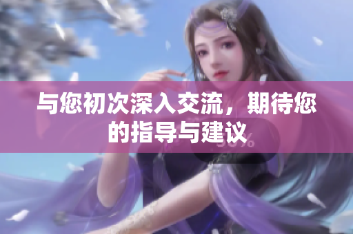 与您初次深入交流，期待您的指导与建议