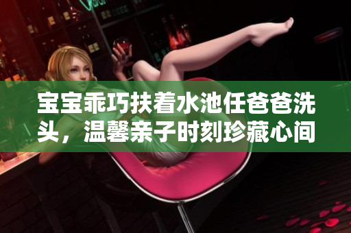 宝宝乖巧扶着水池任爸爸洗头，温馨亲子时刻珍藏心间