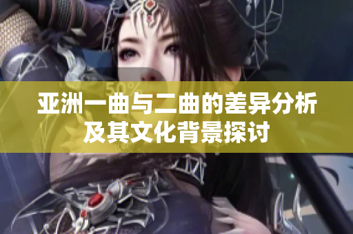亚洲一曲与二曲的差异分析及其文化背景探讨