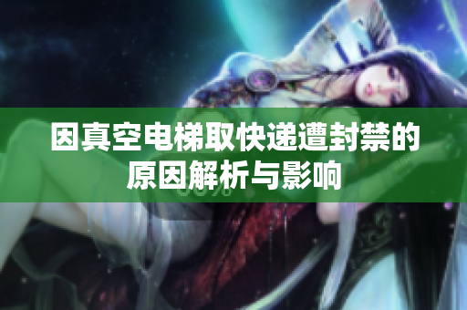 因真空电梯取快递遭封禁的原因解析与影响