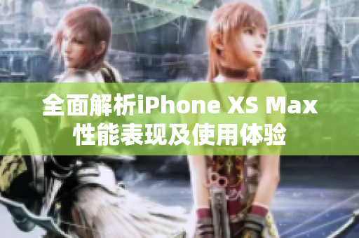全面解析iPhone XS Max性能表现及使用体验