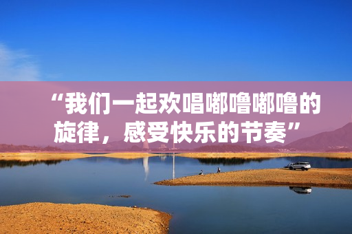 “我们一起欢唱嘟噜嘟噜的旋律，感受快乐的节奏”