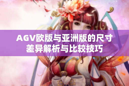 AGV欧版与亚洲版的尺寸差异解析与比较技巧
