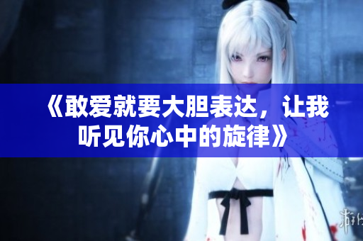 《敢爱就要大胆表达，让我听见你心中的旋律》