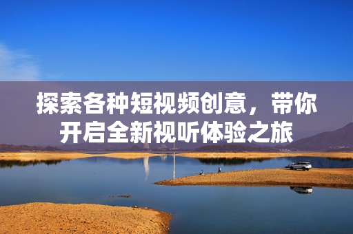 探索各种短视频创意，带你开启全新视听体验之旅