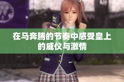 在马奔腾的节奏中感受皇上的威仪与激情