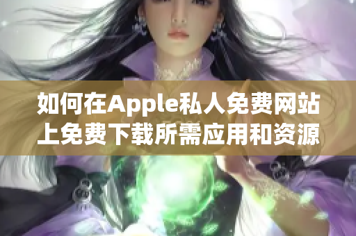 如何在Apple私人免费网站上免费下载所需应用和资源