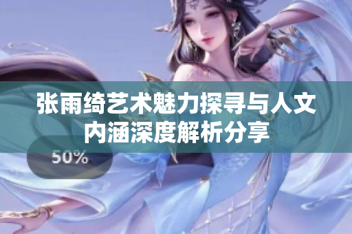 张雨绮艺术魅力探寻与人文内涵深度解析分享
