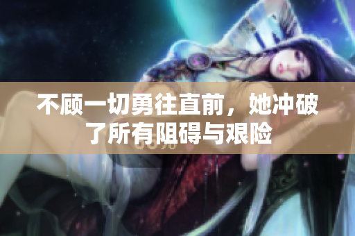 不顾一切勇往直前，她冲破了所有阻碍与艰险