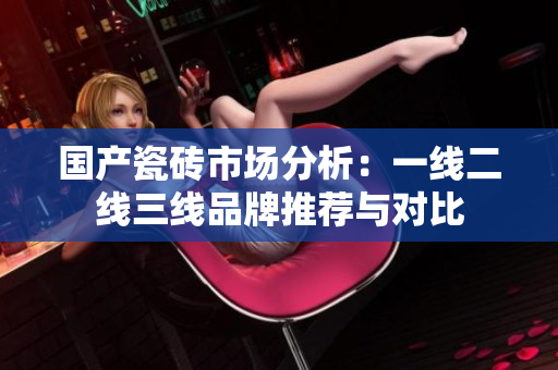 国产瓷砖市场分析：一线二线三线品牌推荐与对比