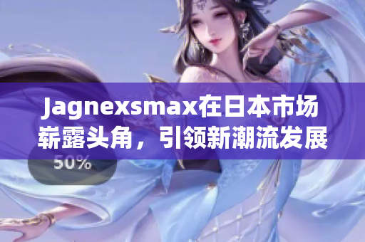 Jagnexsmax在日本市场崭露头角，引领新潮流发展