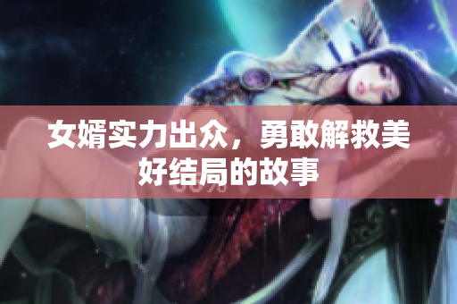 女婿实力出众，勇敢解救美好结局的故事