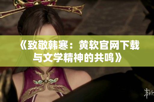 《致敬韩寒：黄软官网下载与文学精神的共鸣》