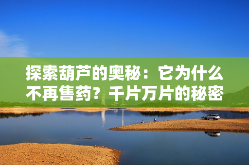 探索葫芦的奥秘：它为什么不再售药？千片万片的秘密是什么？