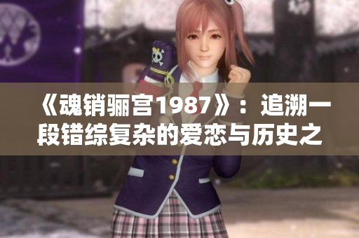 《魂销骊宫1987》：追溯一段错综复杂的爱恋与历史之旅