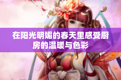 在阳光明媚的春天里感受厨房的温暖与色彩