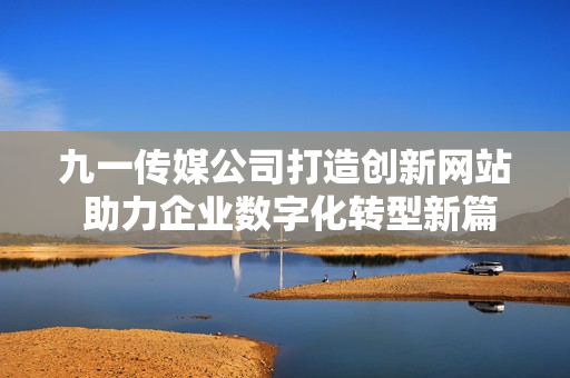 九一传媒公司打造创新网站 助力企业数字化转型新篇章