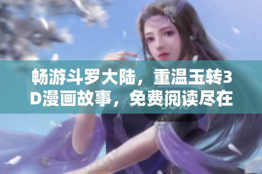 畅游斗罗大陆，重温玉转3D漫画故事，免费阅读尽在其中