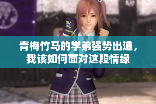 青梅竹马的学弟强势出道，我该如何面对这段情缘