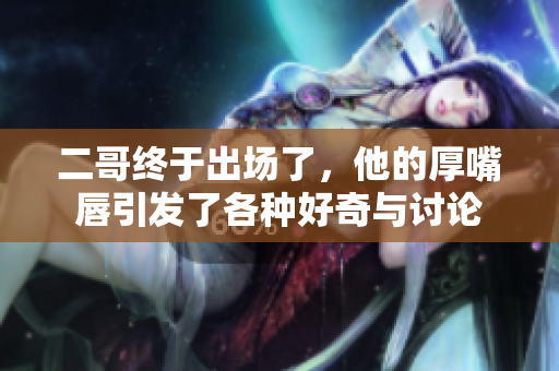二哥终于出场了，他的厚嘴唇引发了各种好奇与讨论