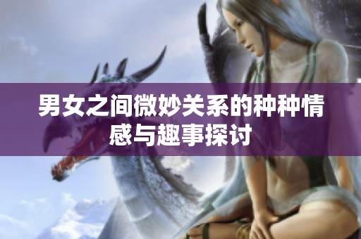 男女之间微妙关系的种种情感与趣事探讨